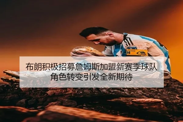 布朗积极招募詹姆斯加盟新赛季球队 角色转变引发全新期待